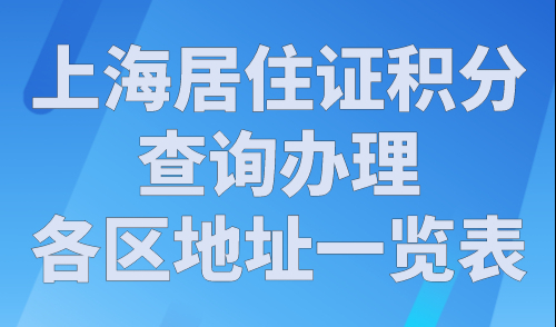 上海居住证积分查询办理各区地址一览表，2024积分查询官网入口