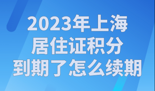 2023年上海居住证积分到期了怎么续期？（续签材料+流程指南）