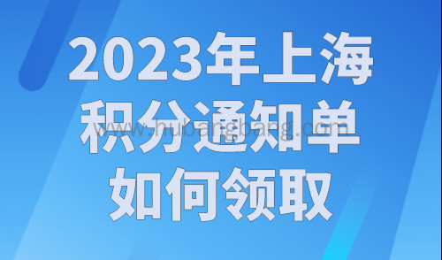 2023年上海积分通知单如何领取？上海居住证积分查询官网入口
