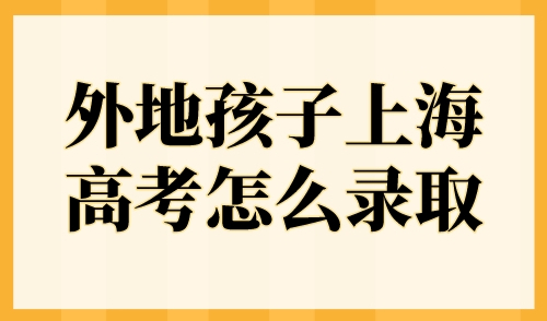 外地孩子上海高考怎么录取？2023年外地孩子上海高考条件