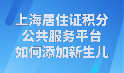 上海居住证积分公共服务平台如何添加新生儿？官方流程！