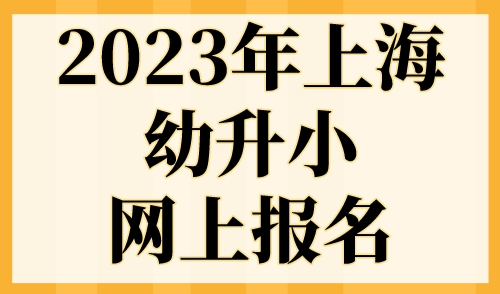 2023年上海幼升小网上报名，小学报名5月6日正式开始！