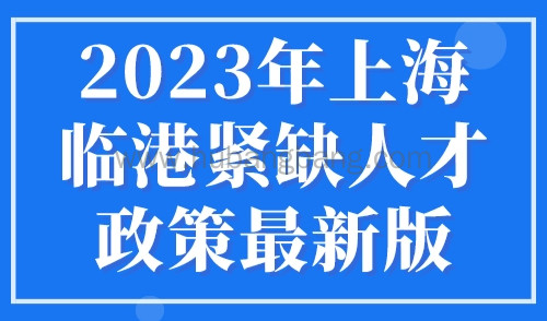 2023年上海临港紧缺人才政策最新版，直接落户上海！