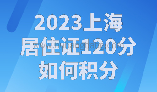 2023上海居住证120分如何积分？上海居住证积分120分怎么算？