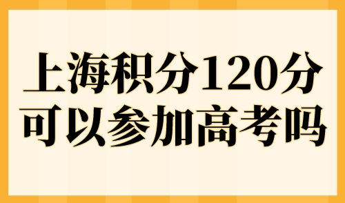 上海积分120分可以参加高考吗？2023年外地孩子高考条件要求！