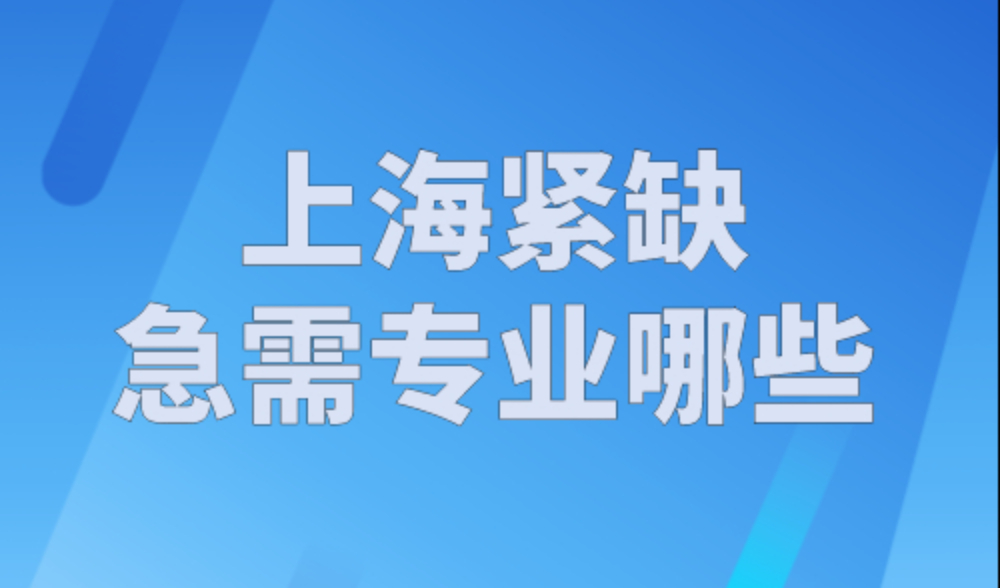 上海紧缺急需专业哪些？2023年上海居住证积分紧缺专业目录